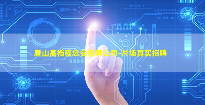 唐山高档夜总会招聘公司-片场真实招聘